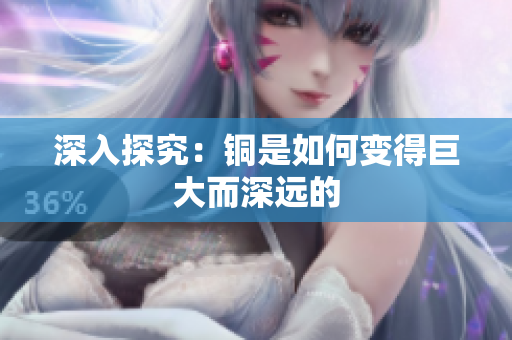 深入探究：铜是如何变得巨大而深远的