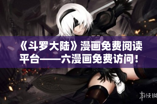 《斗罗大陆》漫画免费阅读平台——六漫画免费访问！