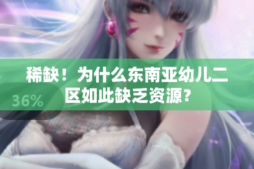 稀缺！为什么东南亚幼儿二区如此缺乏资源？