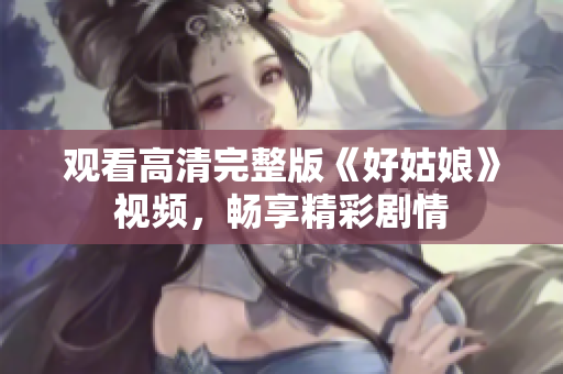 观看高清完整版《好姑娘》视频，畅享精彩剧情