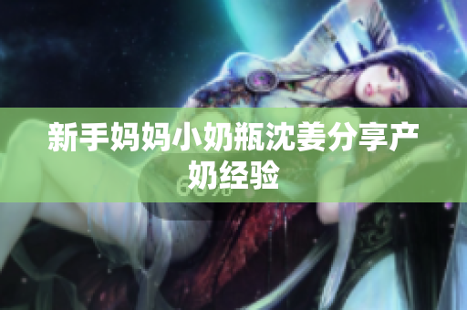 新手妈妈小奶瓶沈姜分享产奶经验