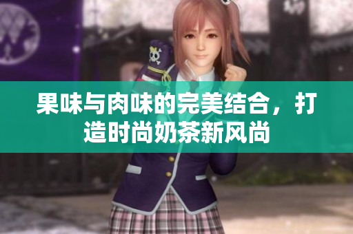 果味与肉味的完美结合，打造时尚奶茶新风尚