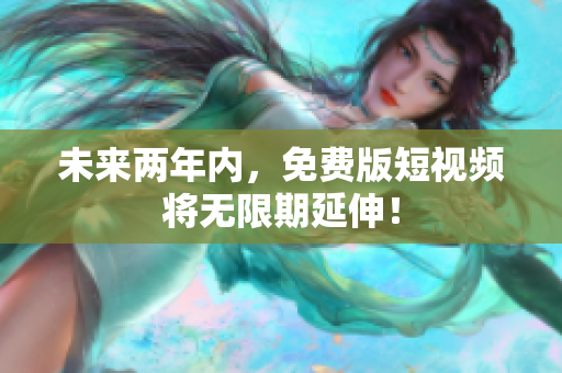 未来两年内，免费版短视频将无限期延伸！