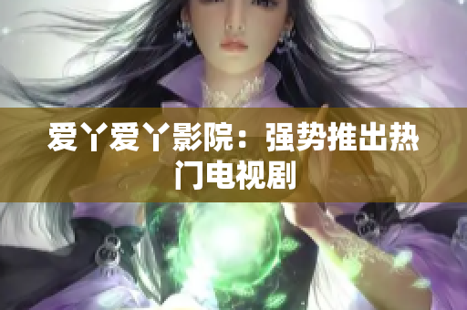 爱丫爱丫影院：强势推出热门电视剧