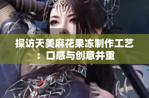 探访天美麻花果冻制作工艺：口感与创意并重