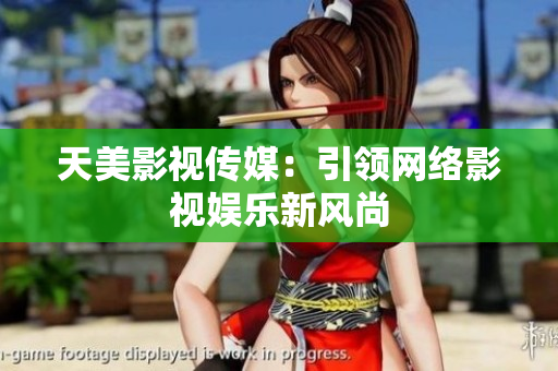 天美影视传媒：引领网络影视娱乐新风尚