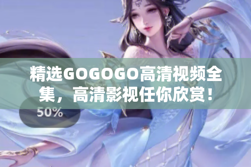 精选GOGOGO高清视频全集，高清影视任你欣赏！