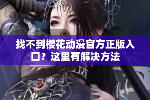 找不到樱花动漫官方正版入口？这里有解决方法