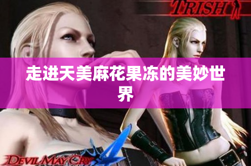 走进天美麻花果冻的美妙世界