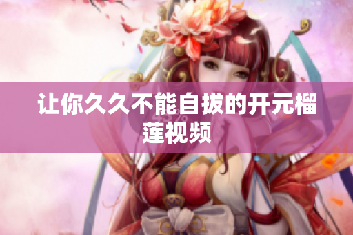 让你久久不能自拔的开元榴莲视频