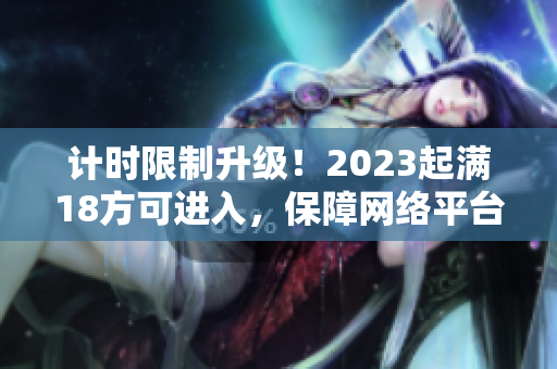 计时限制升级！2023起满18方可进入，保障网络平台安全