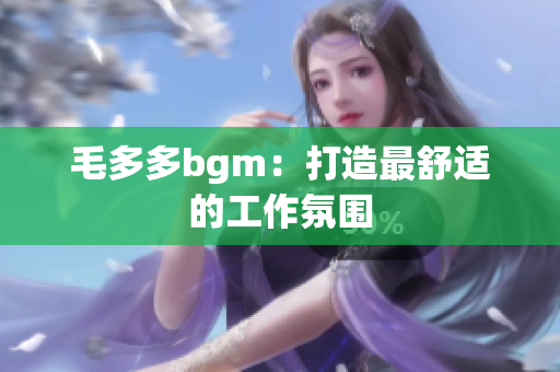 毛多多bgm：打造最舒适的工作氛围