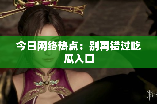 今日网络热点：别再错过吃瓜入口