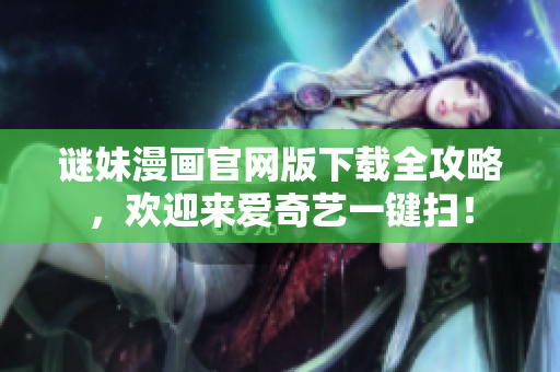 谜妹漫画官网版下载全攻略，欢迎来爱奇艺一键扫！