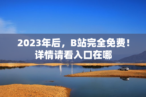 2023年后，B站完全免费！详情请看入口在哪