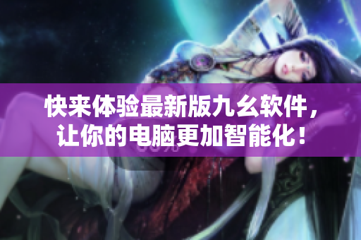 快来体验最新版九幺软件，让你的电脑更加智能化！
