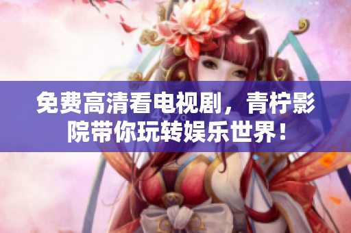 免费高清看电视剧，青柠影院带你玩转娱乐世界！