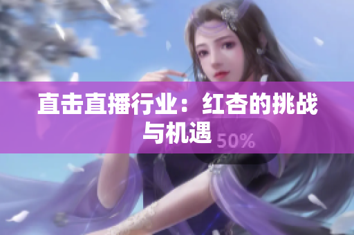 直击直播行业：红杏的挑战与机遇