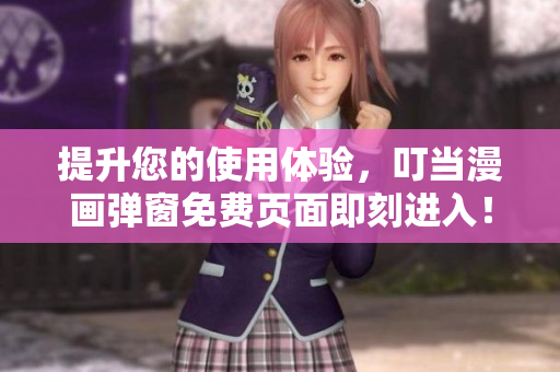 提升您的使用体验，叮当漫画弹窗免费页面即刻进入！