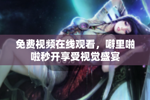 免费视频在线观看，噼里啪啦秒开享受视觉盛宴