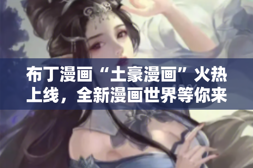布丁漫画“土豪漫画”火热上线，全新漫画世界等你来探索