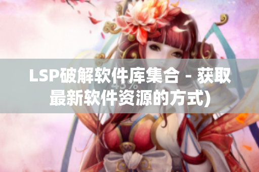 LSP破解软件库集合 - 获取最新软件资源的方式)