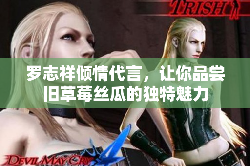 罗志祥倾情代言，让你品尝旧草莓丝瓜的独特魅力