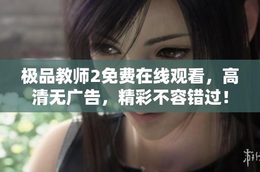 极品教师2免费在线观看，高清无广告，精彩不容错过！