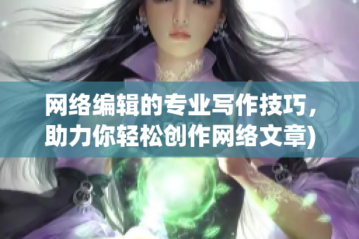 网络编辑的专业写作技巧，助力你轻松创作网络文章)