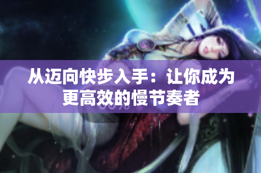 从迈向快步入手：让你成为更高效的慢节奏者