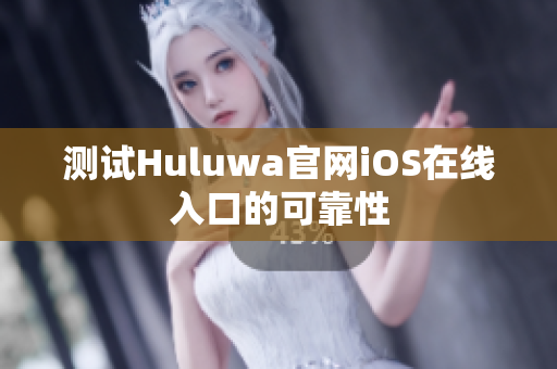 测试Huluwa官网iOS在线入口的可靠性