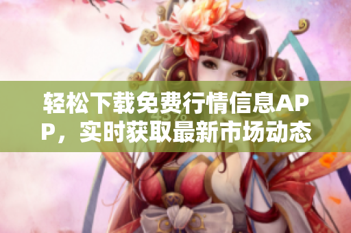 轻松下载免费行情信息APP，实时获取最新市场动态
