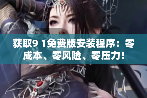 获取9 1免费版安装程序：零成本、零风险、零压力！