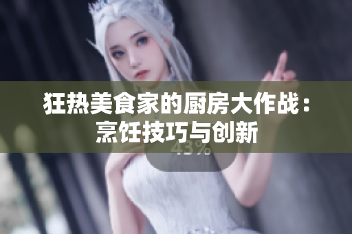 狂热美食家的厨房大作战：烹饪技巧与创新