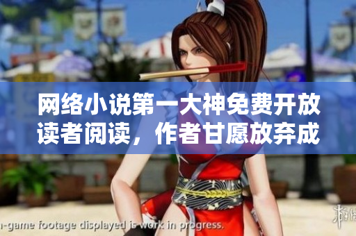 网络小说第一大神免费开放读者阅读，作者甘愿放弃成名色彩