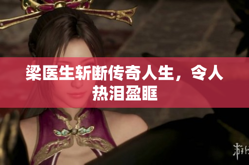 梁医生斩断传奇人生，令人热泪盈眶