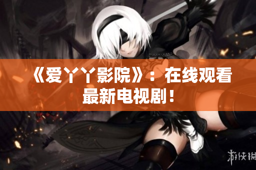 《爱丫丫影院》：在线观看最新电视剧！