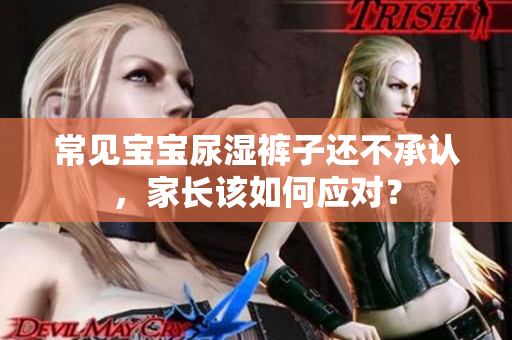 常见宝宝尿湿裤子还不承认，家长该如何应对？