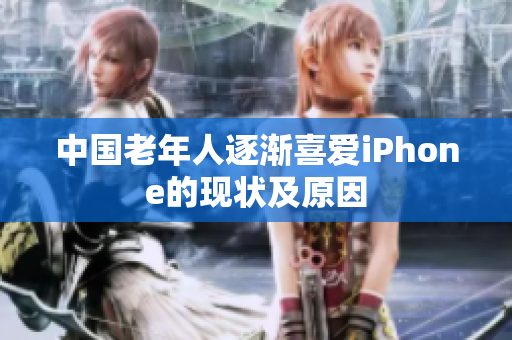 中国老年人逐渐喜爱iPhone的现状及原因