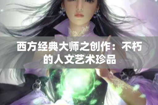 西方经典大师之创作：不朽的人文艺术珍品