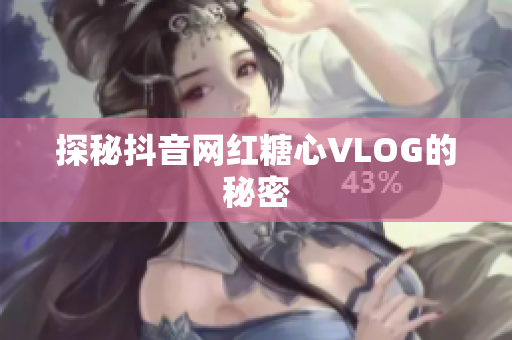 探秘抖音网红糖心VLOG的秘密