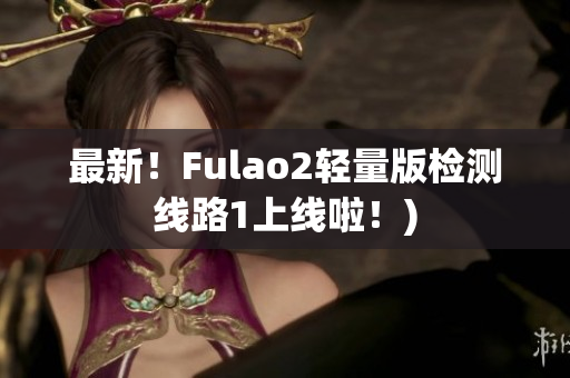 最新！Fulao2轻量版检测线路1上线啦！)
