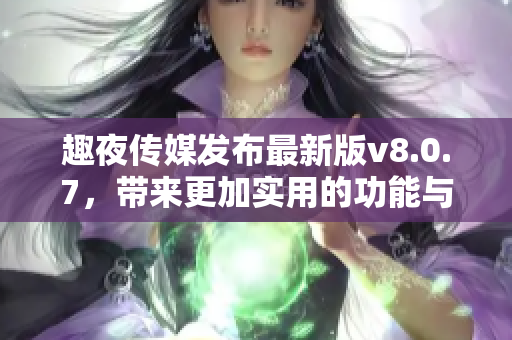 趣夜传媒发布最新版v8.0.7，带来更加实用的功能与体验