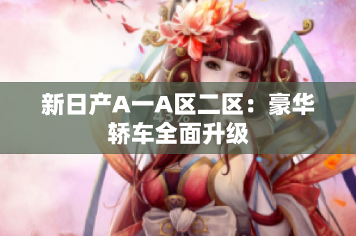 新日产A一A区二区：豪华轿车全面升级