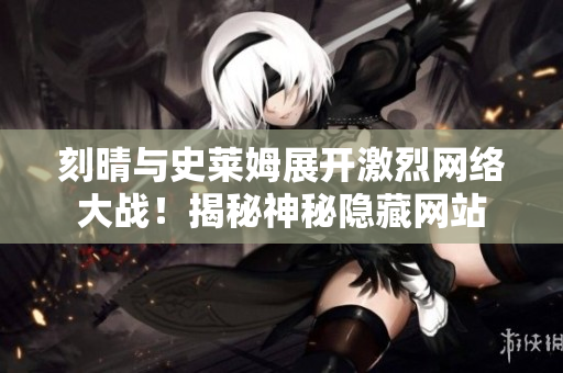 刻晴与史莱姆展开激烈网络大战！揭秘神秘隐藏网站