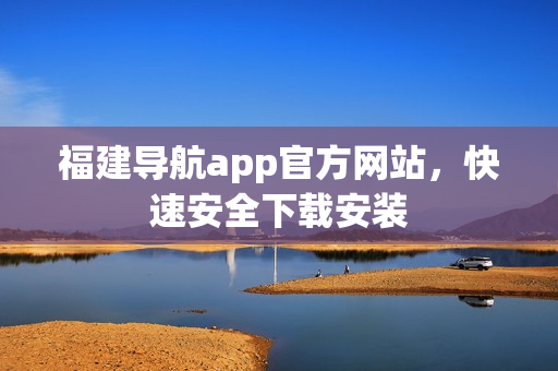 福建导航app官方网站，快速安全下载安装