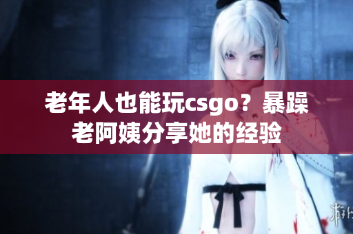 老年人也能玩csgo？暴躁老阿姨分享她的经验