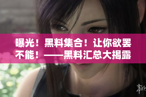 曝光！黑料集合！让你欲罢不能！——黑料汇总大揭露
