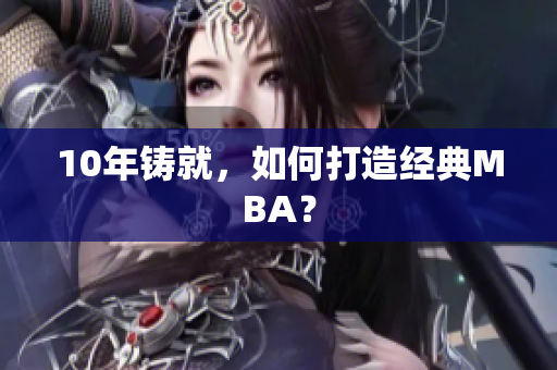 10年铸就，如何打造经典MBA？
