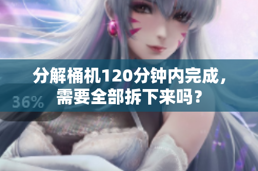 分解桶机120分钟内完成，需要全部拆下来吗？